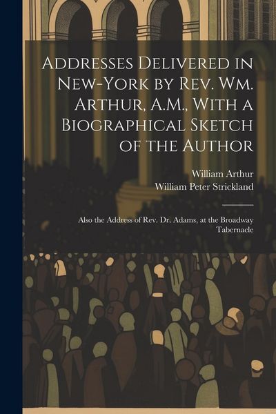 Produktbild: Addresses Delivered in New-York by Rev. Wm. Arthur, A.M., With a Biographical Sketch of the Author