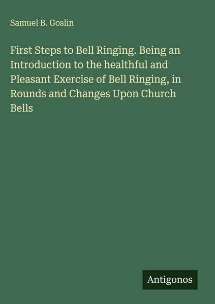 Produktbild: First Steps to Bell Ringing. Being an Introduction to the healthful and Pleasant Exercise of Bell Ringing, in Rounds and Changes Upon Church Bells