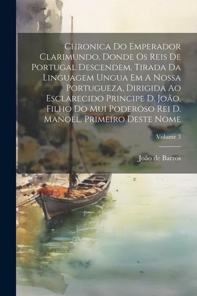 Produktbild: Chronica Do Emperador Clarimundo, Donde Os Reis De Portugal Descendem, Tirada Da Linguagem Ungua Em A Nossa Portugueza, Dirigida Ao Esclarecido Princi