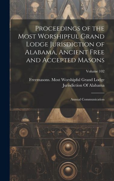 Produktbild: Proceedings of the Most Worshipful Grand Lodge Jurisdiction of Alabama, Ancient Free and Accepted Masons: Annual Communication; Volume 102