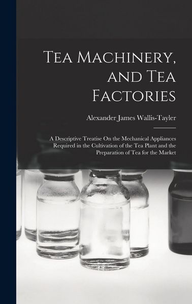 Produktbild: Tea Machinery, and Tea Factories: A Descriptive Treatise On the Mechanical Appliances Required in the Cultivation of the Tea Plant and the Preparation