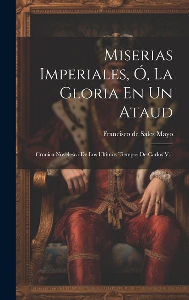Produktbild: Miserias Imperiales, &Oacute;, La Gloria En Un Ataud: Cronica Novelesca De Los Ultimos Tiempos De Carlos V...
