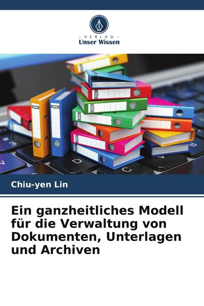 Produktbild: Ein ganzheitliches Modell f&uuml;r die Verwaltung von Dokumenten, Unterlagen und Archiven
