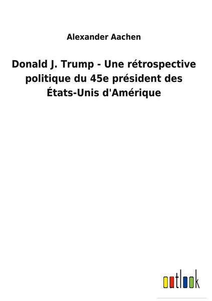 Produktbild: Donald J. Trump - Une r&eacute;trospective politique du 45e pr&eacute;sident des &Eacute;tats-Unis d'Am&eacute;rique