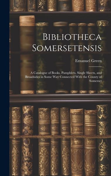 Produktbild: Bibliotheca Somersetensis: A Catalogue of Books, Pamphlets, Single Sheets, and Broadsides in Some Way Connected With the County of Somerset