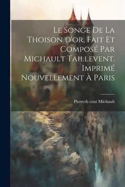 Produktbild: Le songe de la Thoison d'or, fait et compos&eacute; par Michault Taillevent. Imprim&eacute; nouvellement &agrave; Paris