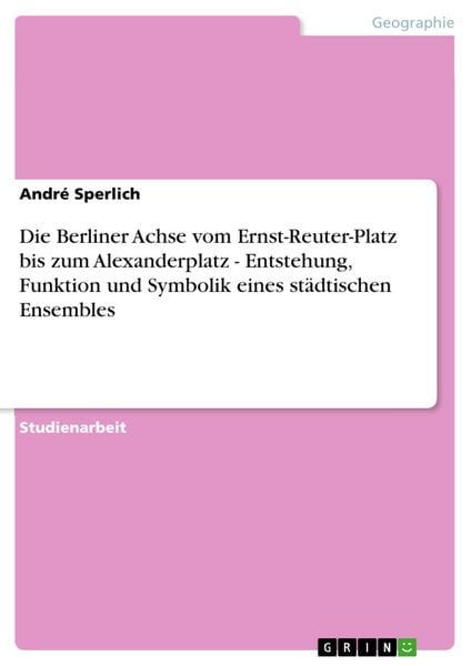 Produktbild: Die Berliner Achse vom Ernst-Reuter-Platz bis zum Alexanderplatz - Entstehung, Funktion und Symbolik eines st&auml;dtischen Ensembles