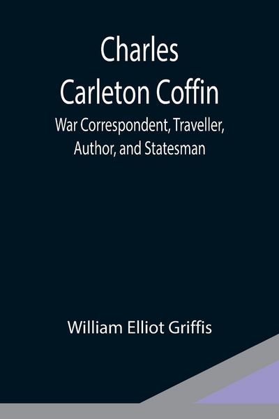 Produktbild: Charles Carleton Coffin; War Correspondent, Traveller, Author, and Statesman