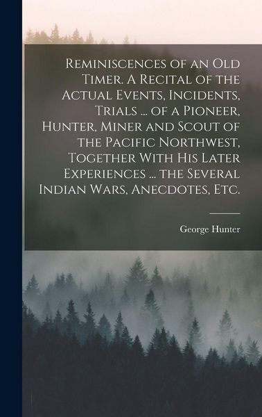 Produktbild: Reminiscences of an old Timer. A Recital of the Actual Events, Incidents, Trials ... of a Pioneer, Hunter, Miner and Scout of the Pacific Northwest, T
