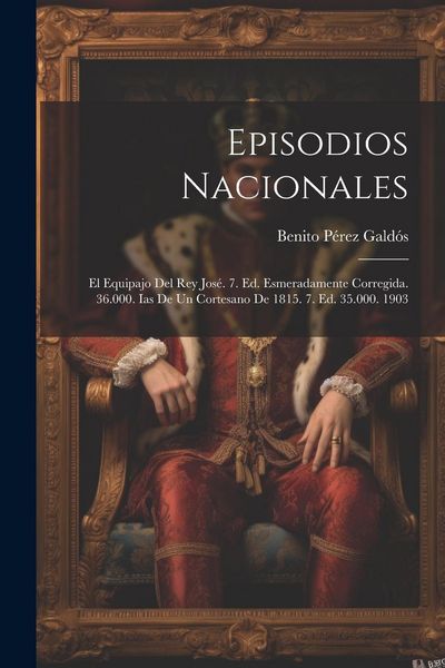 Produktbild: Episodios Nacionales: El Equipajo Del Rey Jos&eacute;. 7. Ed. Esmeradamente Corregida. 36.000. Ias De Un Cortesano De 1815. 7. Ed. 35.000. 1903