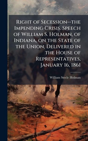 Produktbild: Right of Secession--the Impending Crisis. Speech of William S. Holman, of Indiana, on the State of the Union, Delivered in the House of Representatives, January 16, 1861