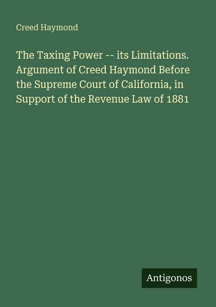 Produktbild: The Taxing Power -- its Limitations. Argument of Creed Haymond Before the Supreme Court of California, in Support of the Revenue Law of 1881