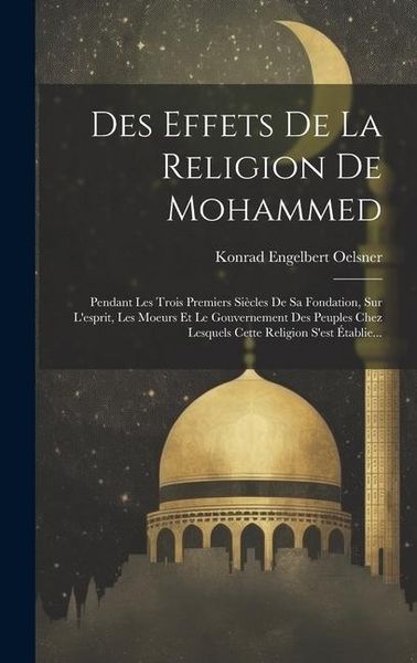 Produktbild: Des Effets De La Religion De Mohammed: Pendant Les Trois Premiers Si&egrave;cles De Sa Fondation, Sur L'esprit, Les Moeurs Et Le Gouvernement Des Peuples Che