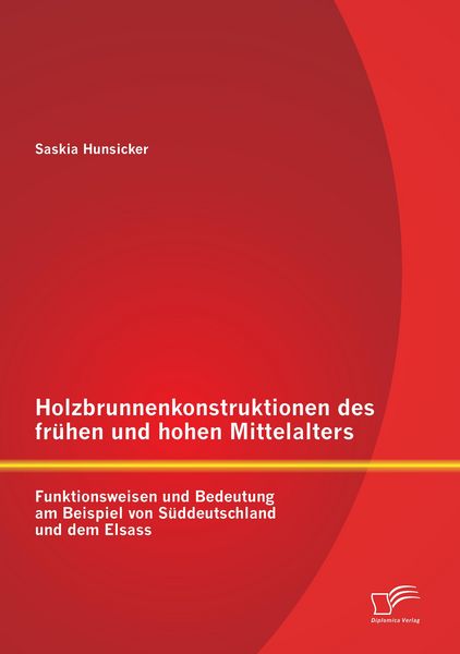 Produktbild: Holzbrunnenkonstruktionen des fr&uuml;hen und hohen Mittelalters: Funktionsweisen und Bedeutung am Beispiel von S&uuml;ddeutschland und dem Elsass