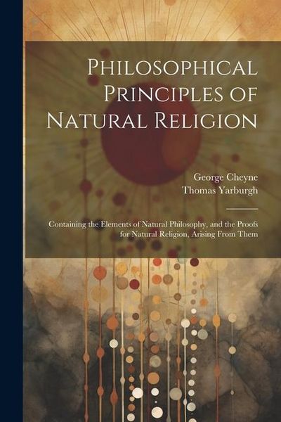 Produktbild: Philosophical Principles of Natural Religion: Containing the Elements of Natural Philosophy, and the Proofs for Natural Religion, Arising From Them