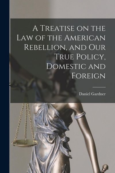 Produktbild: A Treatise on the Law of the American Rebellion, and Our True Policy, Domestic and Foreign