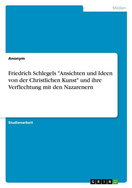 Friedrich Schlegels 'Ansichten und Ideen von der Christlichen Kunst' und ihre Verflechtung mit den Nazarenern, Taschenbuch von , GRIN, 9783389171219