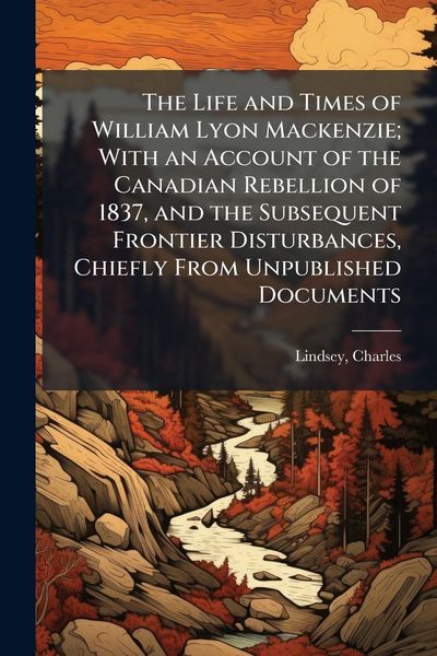 Produktbild: The Life and Times of William Lyon Mackenzie; With an Account of the Canadian Rebellion of 1837, and the Subsequent Frontier Disturbances, Chiefly Fro