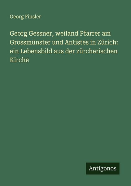Produktbild: Georg Gessner, weiland Pfarrer am Grossm&uuml;nster und Antistes in Z&uuml;rich: ein Lebensbild aus der z&uuml;rcherischen Kirche