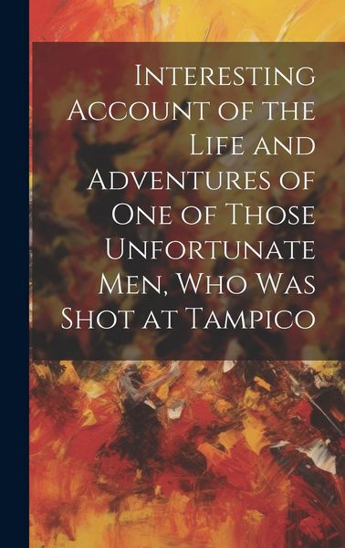 Produktbild: Interesting Account of the Life and Adventures of one of Those Unfortunate men, who was Shot at Tampico