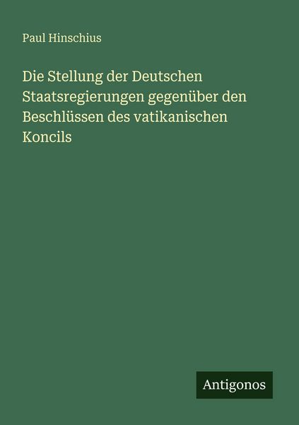Die Stellung der Deutschen Staatsregierungen gegenüber den Beschlüssen des vatikanischen Koncils, Taschenbuch von Paul Hinschius, Antigonos Verlag,