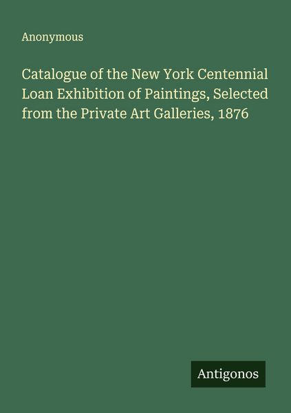 Produktbild: Catalogue of the New York Centennial Loan Exhibition of Paintings, Selected from the Private Art Galleries, 1876