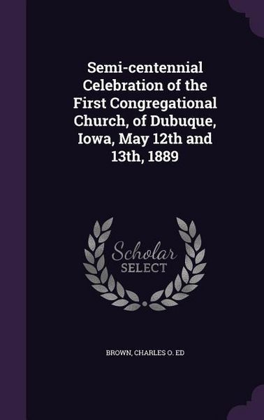 Produktbild: Semi-centennial Celebration of the First Congregational Church, of Dubuque, Iowa, May 12th and 13th, 1889