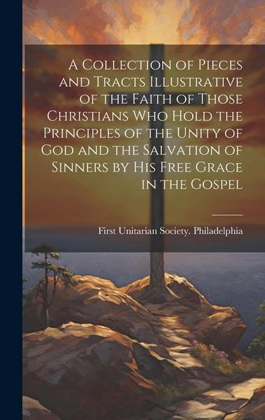 Produktbild: A Collection of Pieces and Tracts Illustrative of the Faith of Those Christians Who Hold the Principles of the Unity of God and the Salvation of Sinne