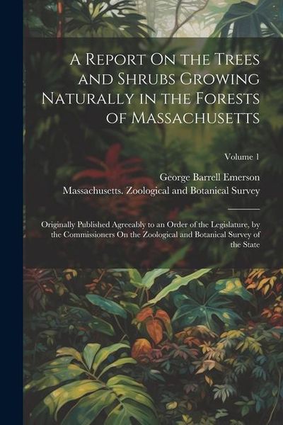 Produktbild: A Report On the Trees and Shrubs Growing Naturally in the Forests of Massachusetts: Originally Published Agreeably to an Order of the Legislature, by