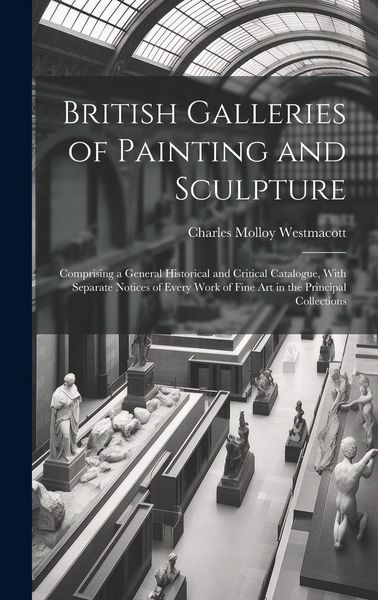 Produktbild: British Galleries of Painting and Sculpture: Comprising a General Historical and Critical Catalogue, With Separate Notices of Every Work of Fine Art i