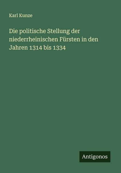 Die politische Stellung der niederrheinischen Fürsten in den Jahren 1314 bis 1334, Taschenbuch von Karl Kunze, Antigonos Verlag, 978-3-563-92039-8