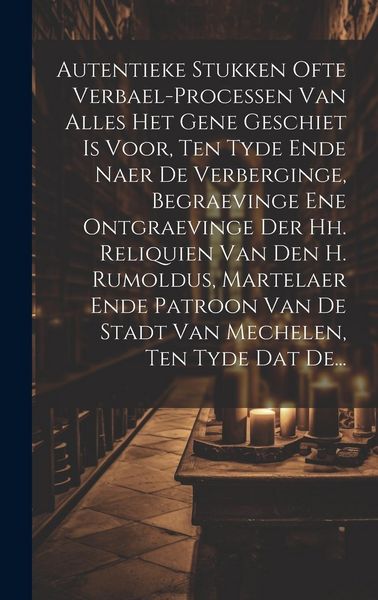 Produktbild: Autentieke Stukken Ofte Verbael-processen Van Alles Het Gene Geschiet Is Voor, Ten Tyde Ende Naer De Verberginge, Begraevinge Ene Ontgraevinge Der Hh.
