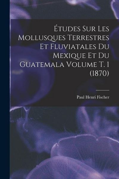 Produktbild: &Eacute;tudes sur les mollusques terrestres et fluviatales du Mexique et du Guatemala Volume t. 1 (1870)