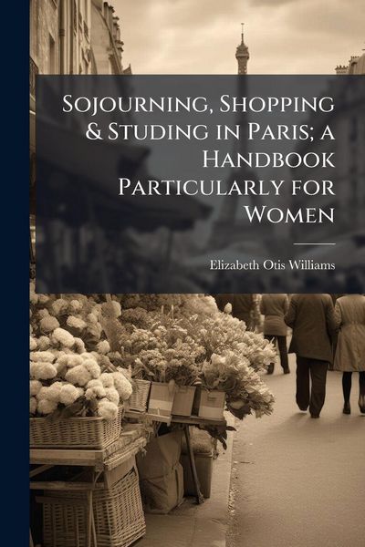 Produktbild: Sojourning, Shopping & Studing in Paris; a Handbook Particularly for Women