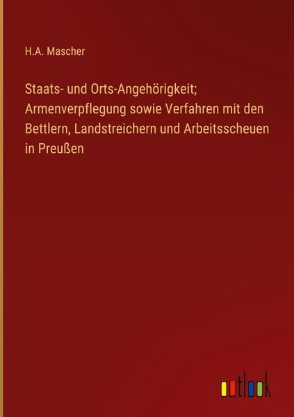 Produktbild: Staats- und Orts-Angeh&ouml;rigkeit; Armenverpflegung sowie Verfahren mit den Bettlern, Landstreichern und Arbeitsscheuen in Preu&szlig;en