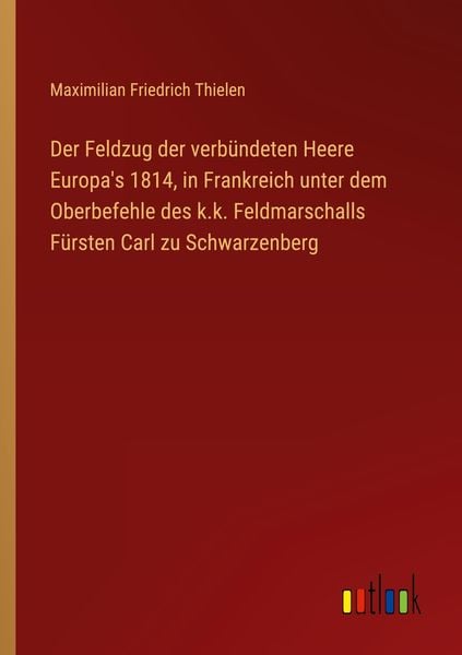 Produktbild: Der Feldzug der verb&uuml;ndeten Heere Europa's 1814, in Frankreich unter dem Oberbefehle des k.k. Feldmarschalls F&uuml;rsten Carl zu Schwarzenberg