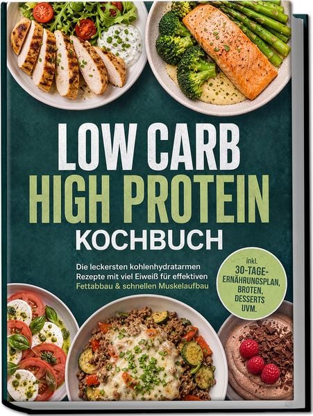 Produktbild: Low Carb High Protein Kochbuch: Die leckersten kohlenhydratarmen Rezepte mit viel Eiwei&szlig; f&uuml;r effektiven Fettabbau & schnellen Muskelaufbau - inkl. 30-
