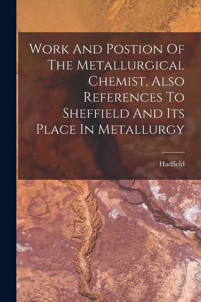 Produktbild: Work And Postion Of The Metallurgical Chemist, Also References To Sheffield And Its Place In Metallurgy