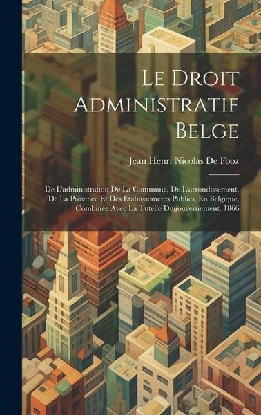 Produktbild: Le Droit Administratif Belge: De L'administration De La Commune, De L'arrondissement, De La Province Et Des &Eacute;tablissements Publics, En Belgique, Com