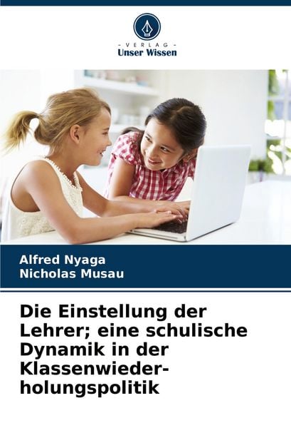 Die Einstellung der Lehrer; eine schulische Dynamik in der Klassenwieder- holungspolitik, Taschenbuch von Alfred Nyaga , Nicholas Musau, Verlag Unser