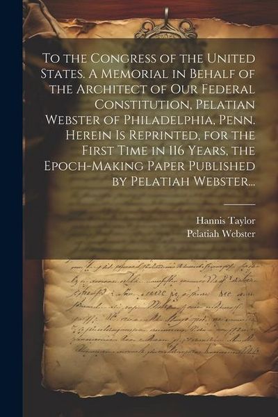 Produktbild: To the Congress of the United States. A Memorial in Behalf of the Architect of Our Federal Constitution, Pelatian Webster of Philadelphia, Penn. Herei