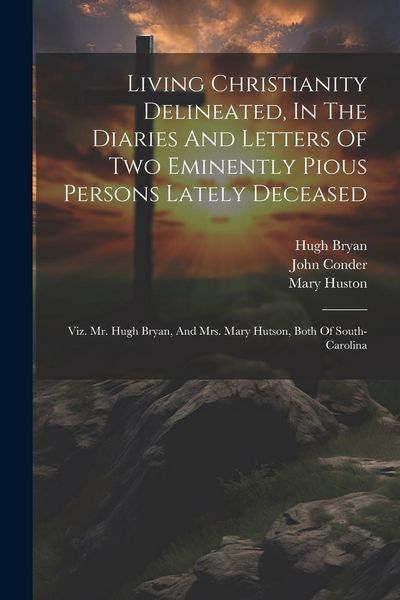 Produktbild: Living Christianity Delineated, In The Diaries And Letters Of Two Eminently Pious Persons Lately Deceased: Viz. Mr. Hugh Bryan, And Mrs. Mary Hutson,