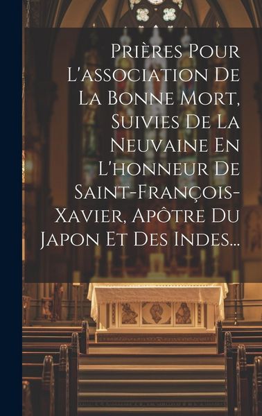 Produktbild: Pri&egrave;res Pour L'association De La Bonne Mort, Suivies De La Neuvaine En L'honneur De Saint-fran&ccedil;ois-xavier, Ap&ocirc;tre Du Japon Et Des Indes...