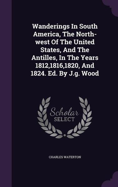 Produktbild: Wanderings In South America, The North-west Of The United States, And The Antilles, In The Years 1812,1816,1820, And 1824. Ed. By J.g. Wood