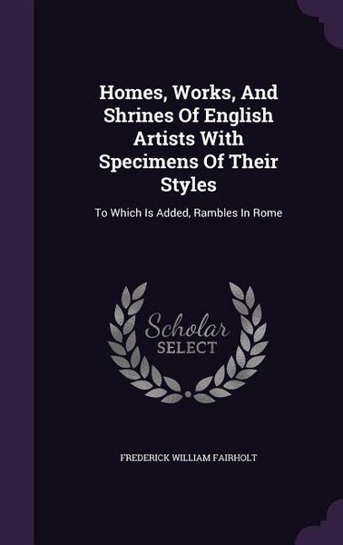 Produktbild: Homes, Works, And Shrines Of English Artists With Specimens Of Their Styles: To Which Is Added, Rambles In Rome