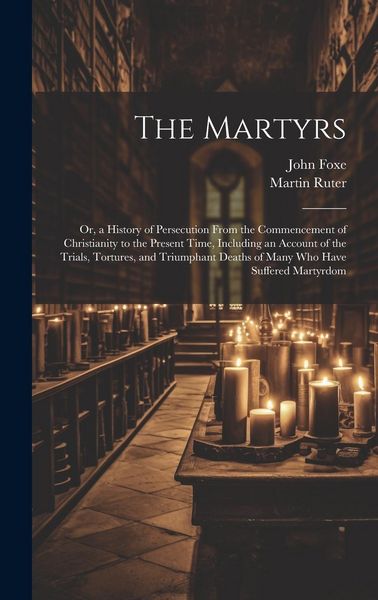 Produktbild: The Martyrs: Or, a History of Persecution From the Commencement of Christianity to the Present Time, Including an Account of the Tr