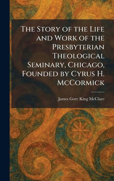 Produktbild: The Story of the Life and Work of the Presbyterian Theological Seminary, Chicago, Founded by Cyrus H. McCormick