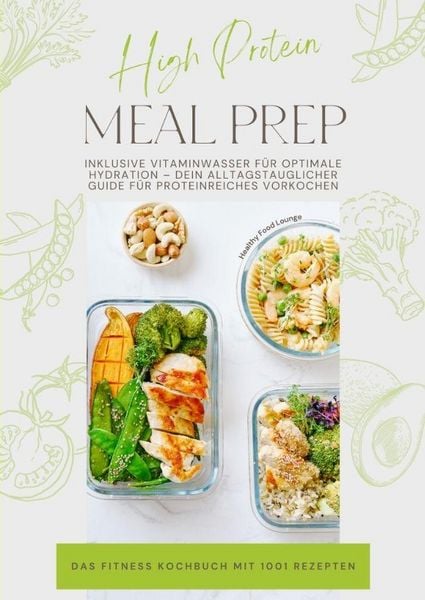 Produktbild: High Protein Meal Prep - Das Fitness Kochbuch mit 1001 Rezepten: Inklusive Vitaminwasser f&uuml;r optimale Hydration - Dein alltagstauglicher Guide f&uuml;r proteinreiches Vorkochen