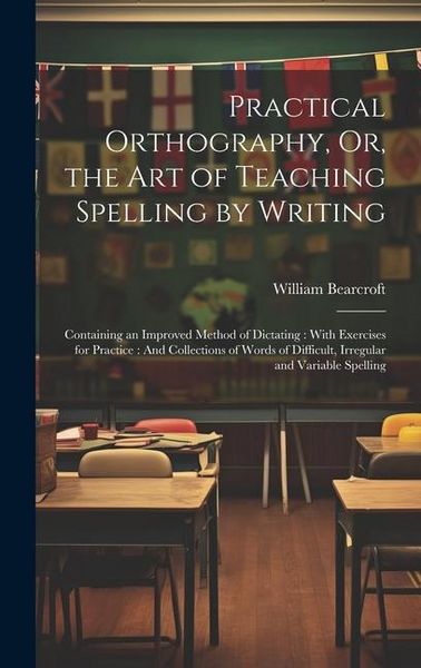 Produktbild: Practical Orthography, Or, the Art of Teaching Spelling by Writing: Containing an Improved Method of Dictating: With Exercises for Practice: And Colle