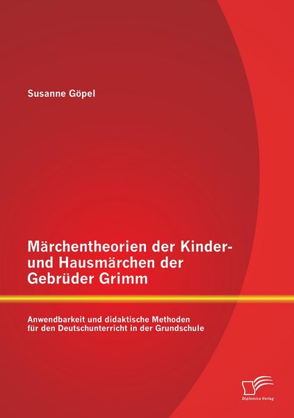 Produktbild: M&auml;rchentheorien der Kinder- und Hausm&auml;rchen der Gebr&uuml;der Grimm: Anwendbarkeit und didaktische Methoden f&uuml;r den Deutschunterricht in der Grundschule